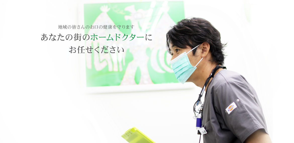 地域の皆さんのお口の健康を守ります あなたの街のホームドクターに お任せください